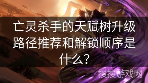 亡灵杀手的天赋树升级路径推荐和解锁顺序是什么？