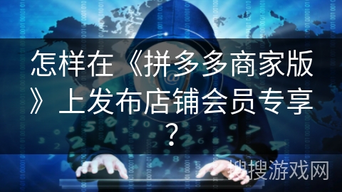 怎样在《拼多多商家版》上发布店铺会员专享? 怎样在《拼多多商家版》上发布店铺会员专享?