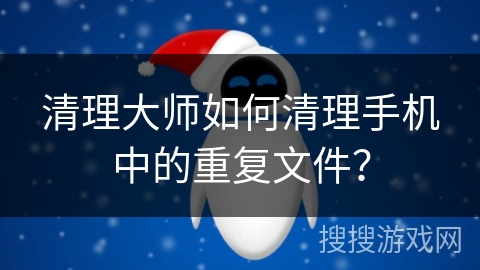 清理大师如何清理手机中的重复文件? 清理大师如何清理手机中的重复文件?