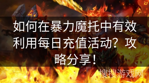 如何在暴力魔托中有效利用每日充值活动？攻略分享！