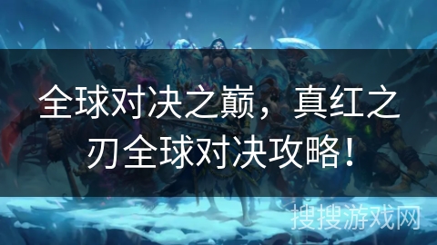 全球对决之巅,真红之刃全球对决攻略! 全球对决之巅,真红之刃全球对决攻略!