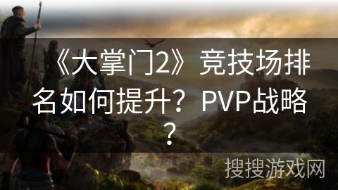 《大掌门2》竞技场排名如何提升？PVP战略？