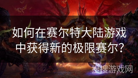 如何在赛尔特大陆游戏中获得新的极限赛尔？