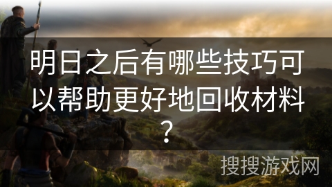 明日之后有哪些技巧可以帮助更好地回收材料？