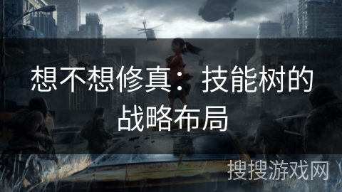 想不想修真：技能树的战略布局