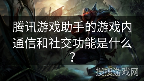 腾讯游戏助手的游戏内通信和社交功能是什么？