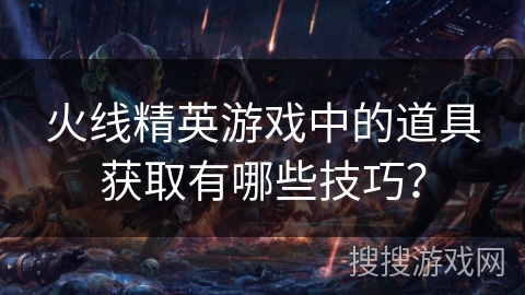 火线精英游戏中的道具获取有哪些技巧？