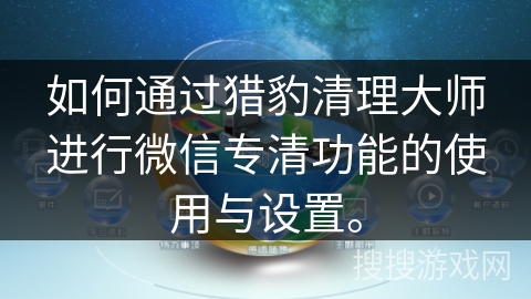 如何通过猎豹清理大师进行微信专清功能的使用与设置。