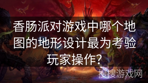 香肠派对游戏中哪个地图的地形设计最为考验玩家操作？