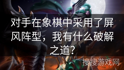 对手在象棋中采用了屏风阵型，我有什么破解之道？