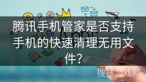 腾讯手机管家是否支持手机的快速清理无用文件？