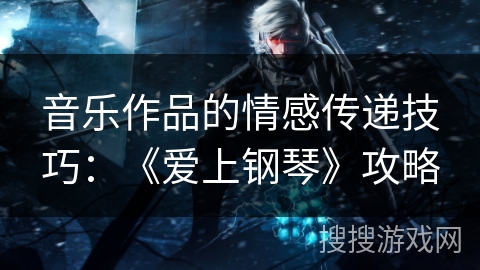 音乐作品的情感传递技巧：《爱上钢琴》攻略