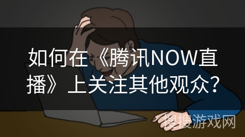如何在《腾讯NOW直播》上关注其他观众？