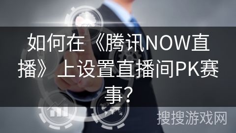如何在《腾讯NOW直播》上设置直播间PK赛事？