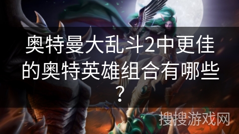 奥特曼大乱斗2中更佳的奥特英雄组合有哪些？