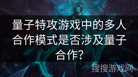 量子特攻游戏中的多人合作模式是否涉及量子合作？