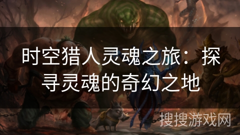 时空猎人灵魂之旅：探寻灵魂的奇幻之地