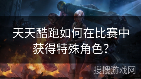 天天酷跑如何在比赛中获得特殊角色？