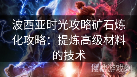 波西亚时光攻略矿石炼化攻略：提炼高级材料的技术