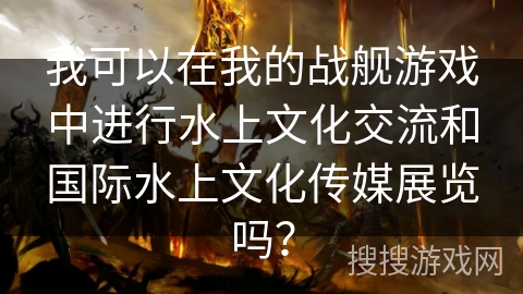 我可以在我的战舰游戏中进行水上文化交流和国际水上文化传媒展览吗？