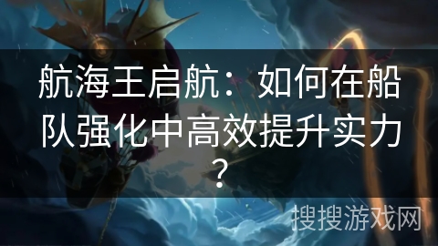 航海王启航：如何在船队强化中高效提升实力？
