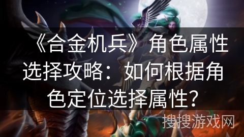 《合金机兵》角色属性选择攻略：如何根据角色定位选择属性？