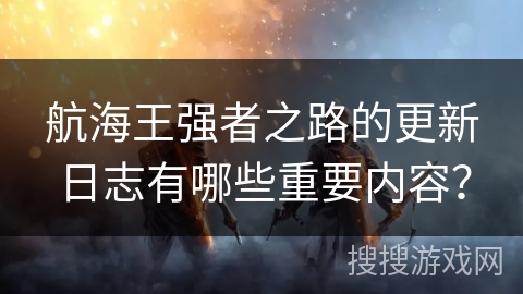 航海王强者之路的更新日志有哪些重要内容？