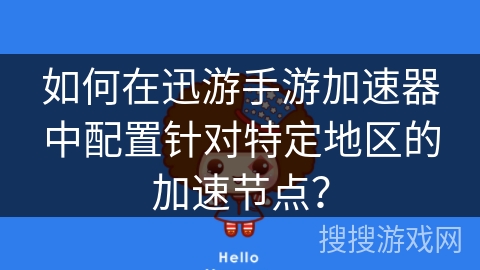 如何在迅游手游加速器中配置针对特定地区的加速节点？