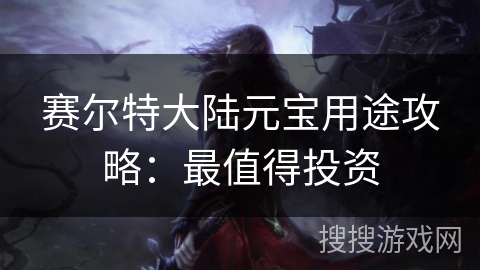 赛尔特大陆元宝用途攻略：最值得投资
