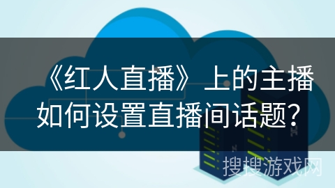 《红人直播》上的主播如何设置直播间话题？