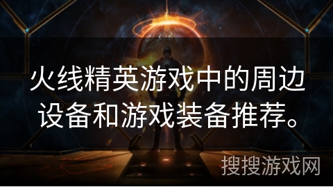火线精英游戏中的周边设备和游戏装备推荐。