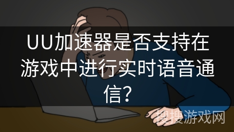 UU加速器是否支持在游戏中进行实时语音通信? UU加速器是否支持在游戏中进行实时语音通信?