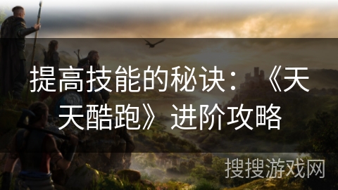 提高技能的秘诀：《天天酷跑》进阶攻略