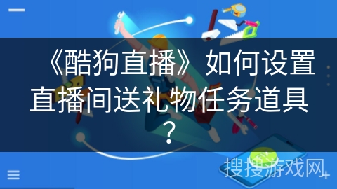 《酷狗直播》如何设置直播间送礼物任务道具? 《酷狗直播》如何设置直播间送礼物任务道具?