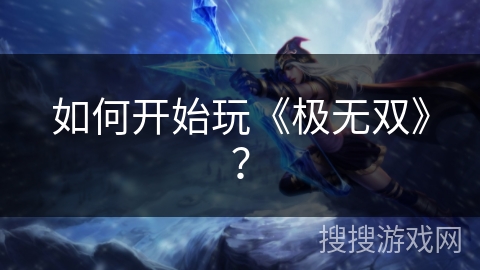 如何开始玩《极无双》? 如何开始玩《极无双》?