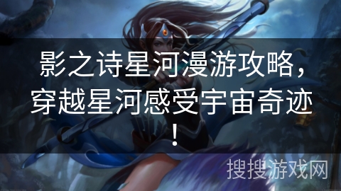 影之诗星河漫游攻略,穿越星河感受宇宙奇迹! 影之诗星河漫游攻略,穿越星河感受宇宙奇迹!