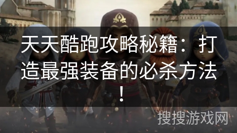 天天酷跑攻略秘籍：打造最强装备的必杀方法！