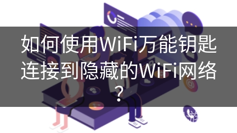 如何使用WiFi万能钥匙连接到隐藏的WiFi网络？