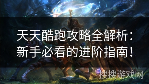 天天酷跑攻略全解析：新手必看的进阶指南！