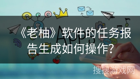 《老柚》软件的任务报告生成如何操作？