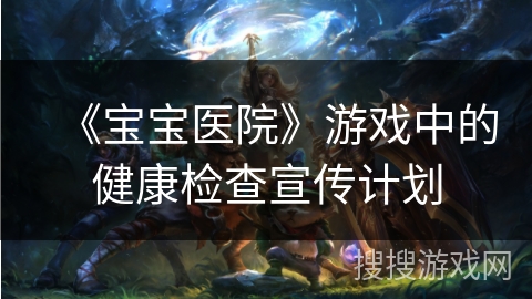 《宝宝医院》游戏中的健康检查宣传计划