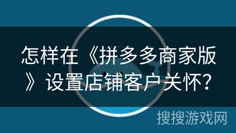 怎样在《拼多多商家版》设置店铺客户关怀？