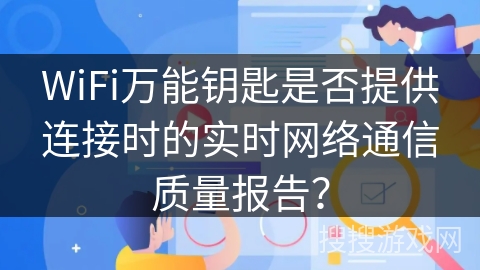 WiFi万能钥匙是否提供连接时的实时网络通信质量报告？