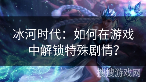 冰河时代：如何在游戏中解锁特殊剧情？