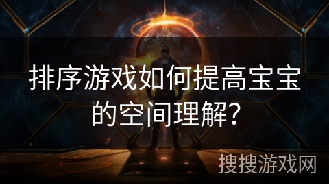 排序游戏如何提高宝宝的空间理解？
