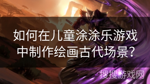 如何在儿童涂涂乐游戏中制作绘画古代场景？