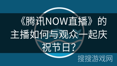 《腾讯NOW直播》的主播如何与观众一起庆祝节日？