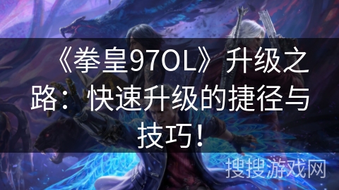 《拳皇97OL》升级之路：快速升级的捷径与技巧！