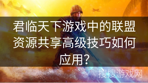 君临天下游戏中的联盟资源共享高级技巧如何应用？
