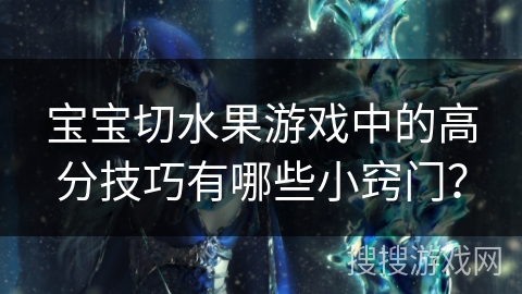 宝宝切水果游戏中的高分技巧有哪些小窍门？